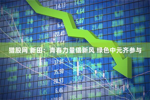 猎股网 新田：青春力量倡新风 绿色中元齐参与