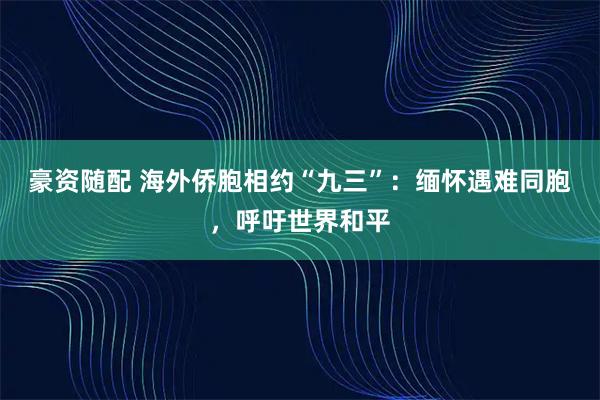 豪资随配 海外侨胞相约“九三”：缅怀遇难同胞，呼吁世界和平