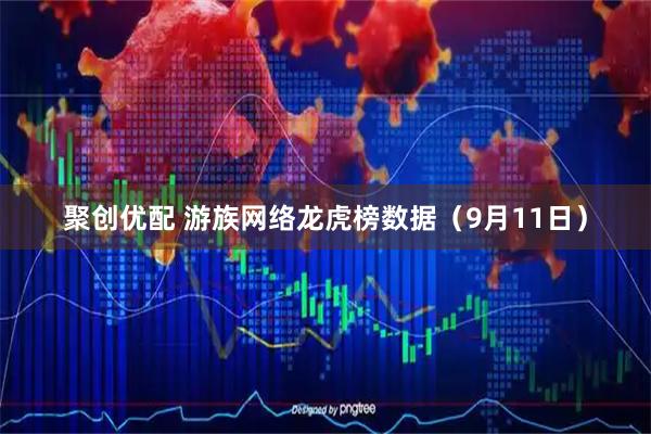 聚创优配 游族网络龙虎榜数据（9月11日）