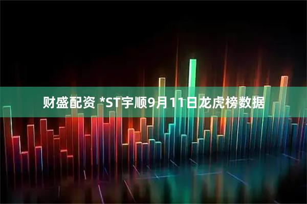 财盛配资 *ST宇顺9月11日龙虎榜数据