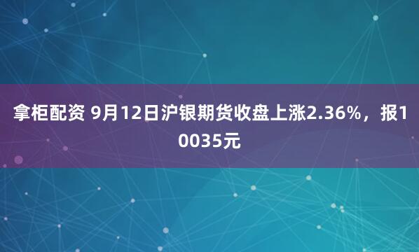 拿柜配资 9月12日沪银期货收盘上涨2.36%，报10035元