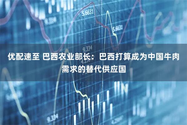 优配速至 巴西农业部长：巴西打算成为中国牛肉需求的替代供应国