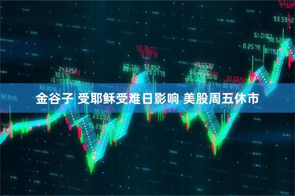 金谷子 受耶稣受难日影响 美股周五休市