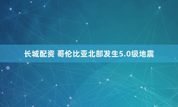 长城配资 哥伦比亚北部发生5.0级地震