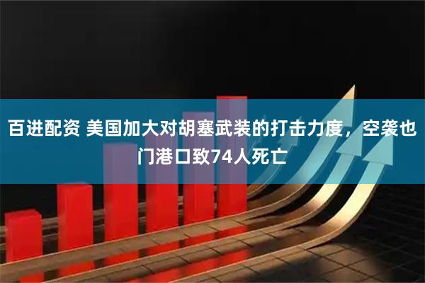 百进配资 美国加大对胡塞武装的打击力度，空袭也门港口致74人死亡