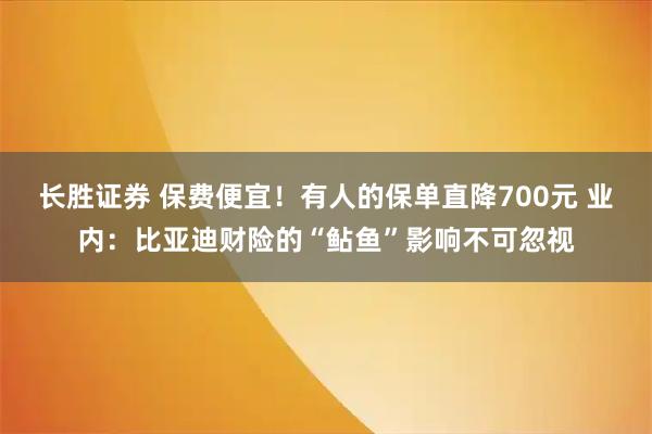 长胜证券 保费便宜！有人的保单直降700元 业内：比亚迪财险的“鲇鱼”影响不可忽视