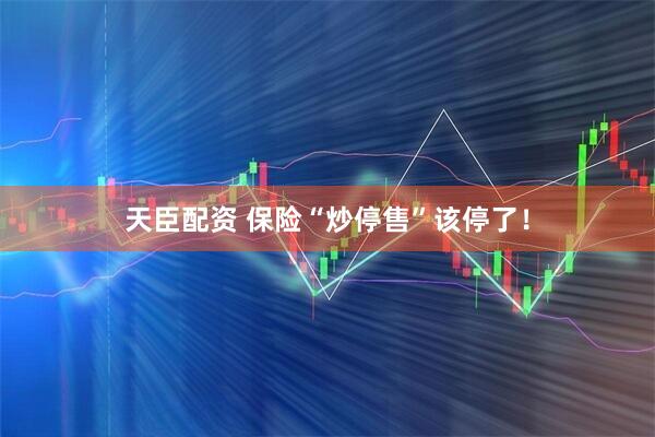 天臣配资 保险“炒停售”该停了！