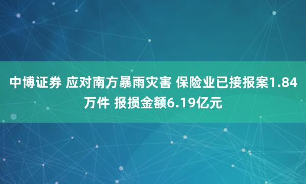 中博证券 应对南方暴雨灾害 保险业已接报案1.84万件 报损金额6.19亿元