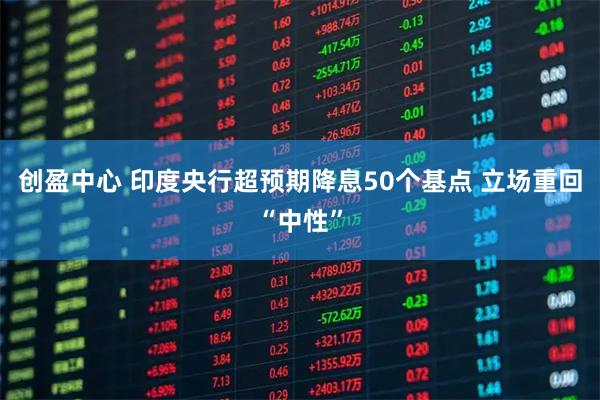 创盈中心 印度央行超预期降息50个基点 立场重回“中性”