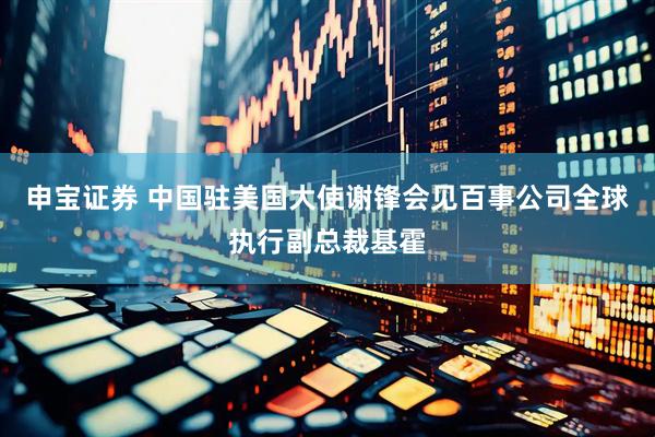 申宝证券 中国驻美国大使谢锋会见百事公司全球执行副总裁基霍