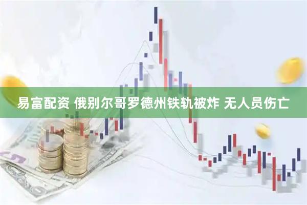 易富配资 俄别尔哥罗德州铁轨被炸 无人员伤亡