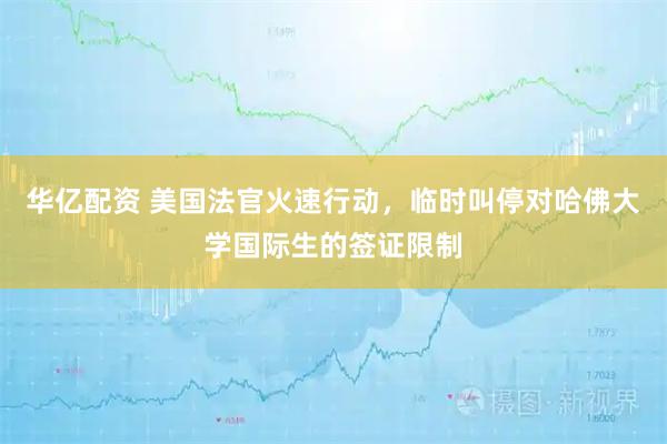 华亿配资 美国法官火速行动，临时叫停对哈佛大学国际生的签证限制