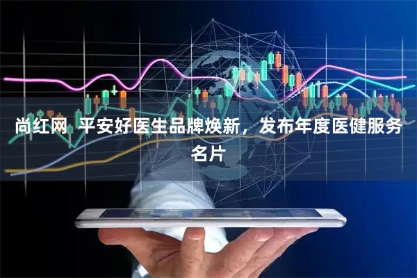 尚红网  平安好医生品牌焕新，发布年度医健服务名片