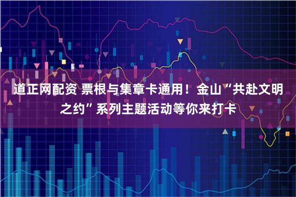 道正网配资 票根与集章卡通用！金山“共赴文明之约”系列主题活动等你来打卡