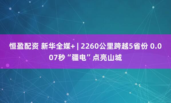 恒盈配资 新华全媒+ | 2260公里跨越5省份 0.007秒“疆电”点亮山城