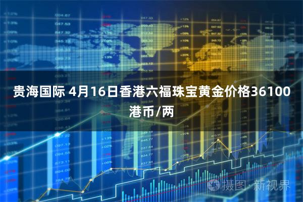 贵海国际 4月16日香港六福珠宝黄金价格36100港币/两