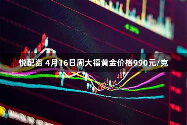 悦配资 4月16日周大福黄金价格990元/克
