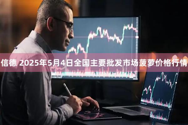 信德 2025年5月4日全国主要批发市场菠萝价格行情