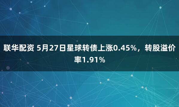 联华配资 5月27日星球转债上涨0.45%，转股溢价率1.91%