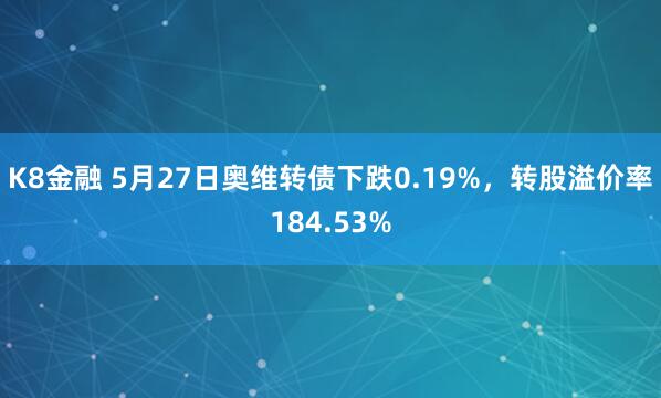 K8金融 5月27日奥维转债下跌0.19%，转股溢价率184.53%