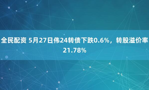 全民配资 5月27日伟24转债下跌0.6%，转股溢价率21.78%