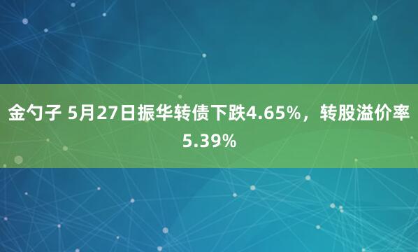 金勺子 5月27日振华转债下跌4.65%，转股溢价率5.39%