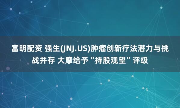 富明配资 强生(JNJ.US)肿瘤创新疗法潜力与挑战并存 大摩给予“持股观望”评级