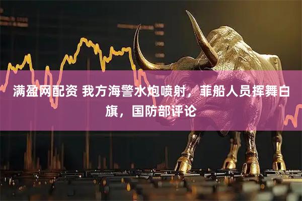满盈网配资 我方海警水炮喷射，菲船人员挥舞白旗，国防部评论