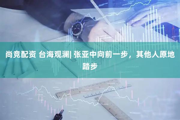 尚竞配资 台海观澜| 张亚中向前一步，其他人原地踏步