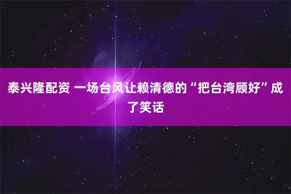 泰兴隆配资 一场台风让赖清德的“把台湾顾好”成了笑话