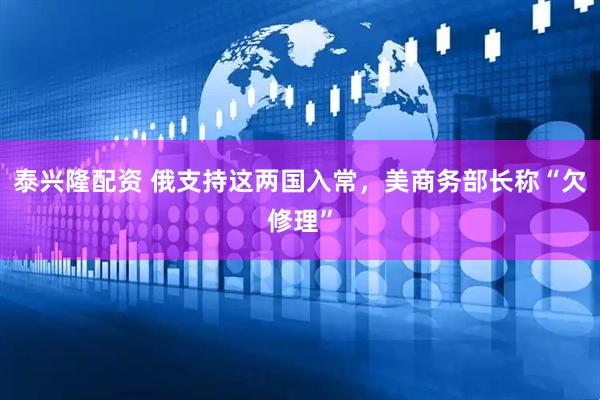 泰兴隆配资 俄支持这两国入常，美商务部长称“欠修理”