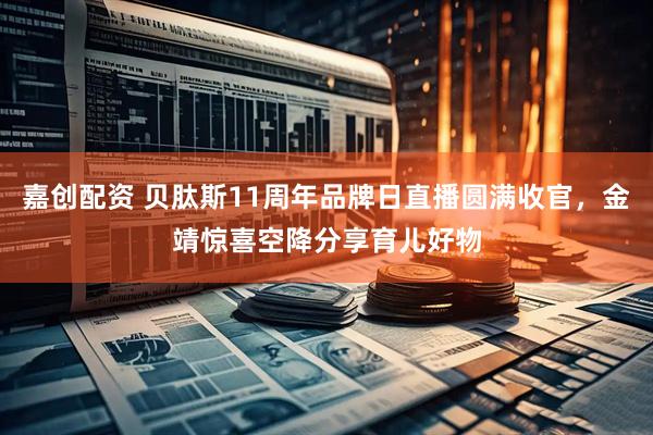嘉创配资 贝肽斯11周年品牌日直播圆满收官，金靖惊喜空降分享育儿好物