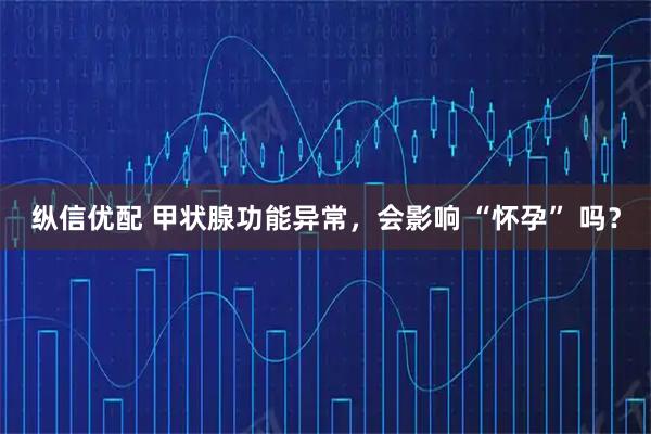 纵信优配 甲状腺功能异常，会影响 “怀孕” 吗？