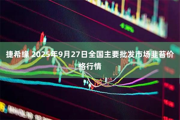 捷希缘 2025年9月27日全国主要批发市场韭苔价格行情