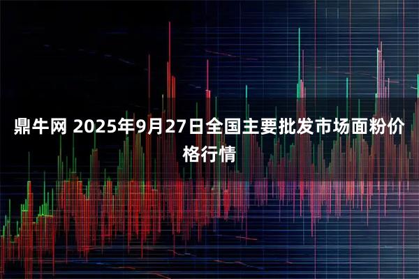 鼎牛网 2025年9月27日全国主要批发市场面粉价格行情