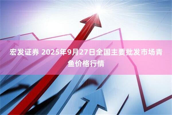 宏发证券 2025年9月27日全国主要批发市场青鱼价格行情