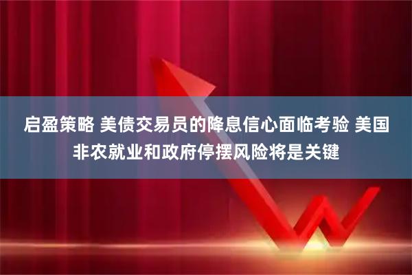 启盈策略 美债交易员的降息信心面临考验 美国非农就业和政府停摆风险将是关键