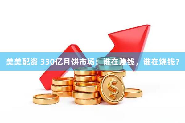 美美配资 330亿月饼市场：谁在赚钱，谁在烧钱？