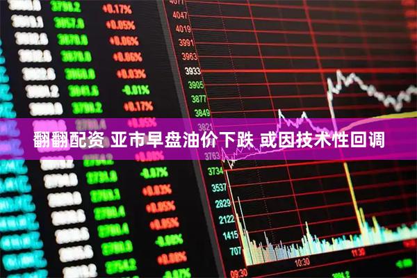 翻翻配资 亚市早盘油价下跌 或因技术性回调