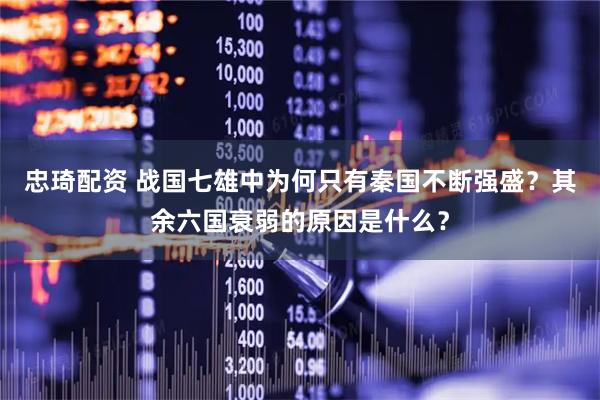 忠琦配资 战国七雄中为何只有秦国不断强盛？其余六国衰弱的原因是什么？