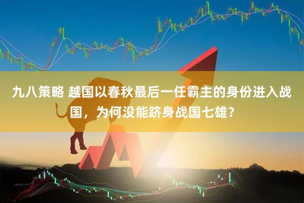 九八策略 越国以春秋最后一任霸主的身份进入战国，为何没能跻身战国七雄？
