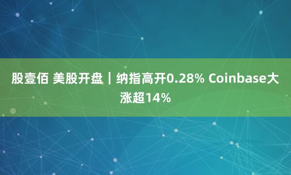 股壹佰 美股开盘｜纳指高开0.28% Coinbase大涨超14%