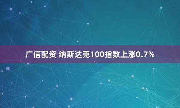 广信配资 纳斯达克100指数上涨0.7%