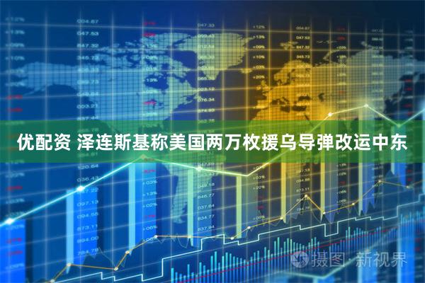 优配资 泽连斯基称美国两万枚援乌导弹改运中东