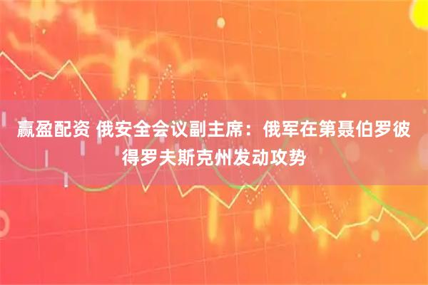 赢盈配资 俄安全会议副主席：俄军在第聂伯罗彼得罗夫斯克州发动攻势