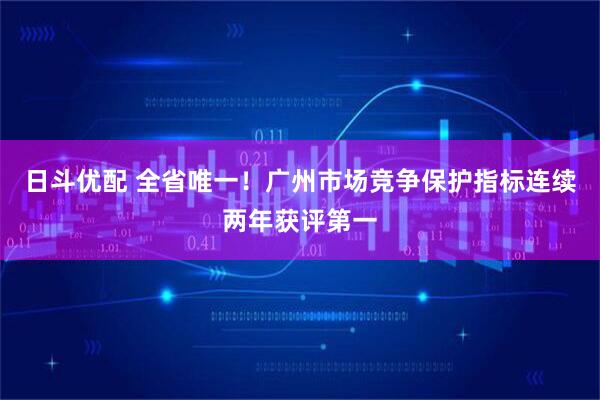 日斗优配 全省唯一!广州市场竞争保护指标连续两年获评第一