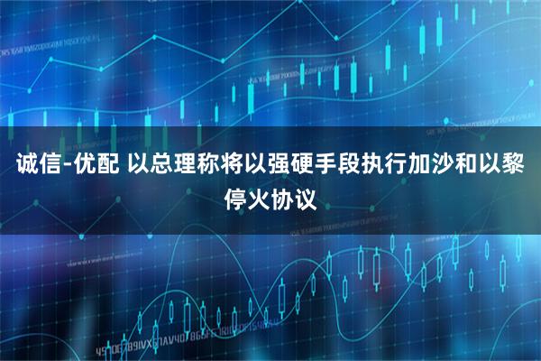 诚信-优配 以总理称将以强硬手段执行加沙和以黎停火协议