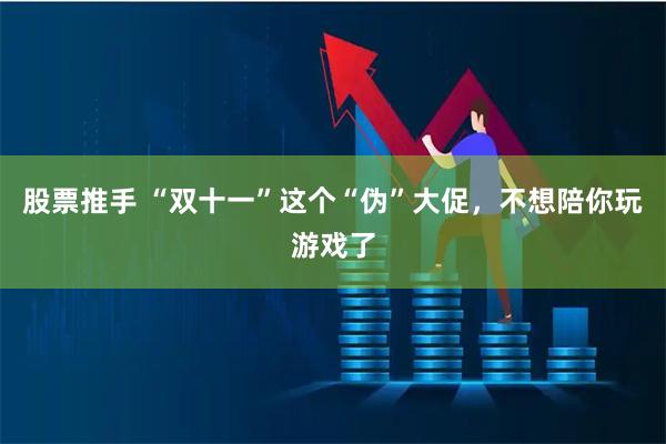股票推手 “双十一”这个“伪”大促，不想陪你玩游戏了