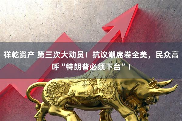 祥乾资产 第三次大动员!抗议潮席卷全美,民众高呼“特朗普必须下台”!