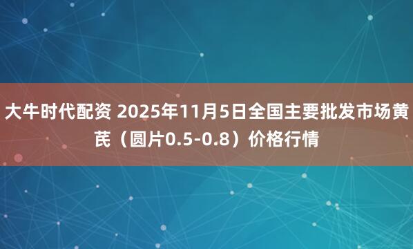 大牛时代配资 2025年11月5日全国主要批发市场黄芪（圆片0.5-0.8）价格行情